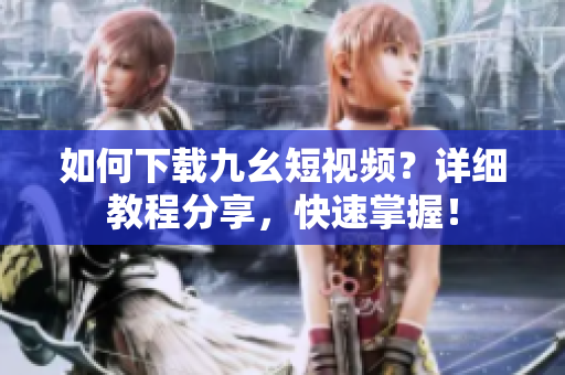如何下载九幺短视频？详细教程分享，快速掌握！