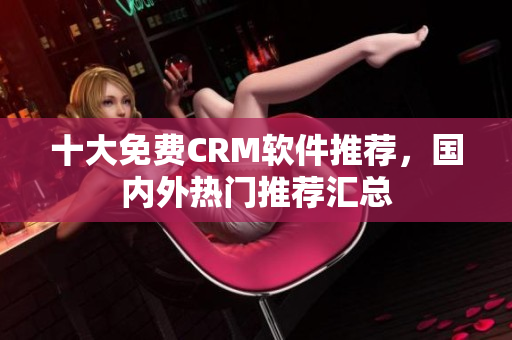 十大免费CRM软件推荐，国内外热门推荐汇总