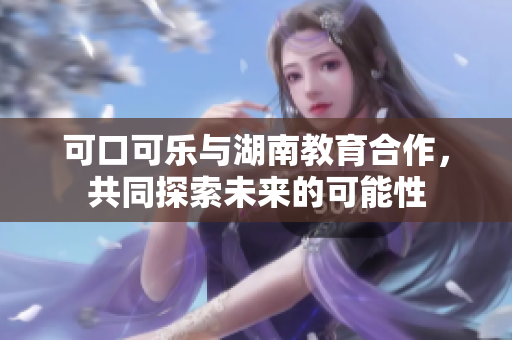 可口可乐与湖南教育合作，共同探索未来的可能性