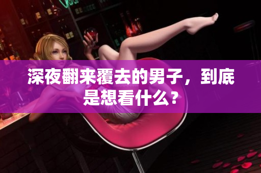 深夜翻来覆去的男子，到底是想看什么？