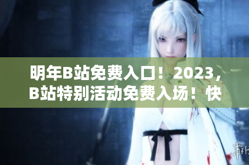 明年B站免费入口！2023，B站特别活动免费入场！快来加入B站的守望者们！