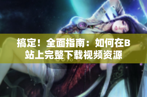 搞定！全面指南：如何在B站上完整下载视频资源
