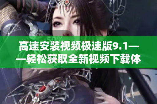 高速安装视频极速版9.1——轻松获取全新视频下载体验