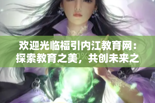 欢迎光临福引内江教育网：探索教育之美，共创未来之梦