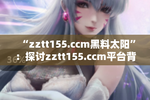 “zztt155.ccm黑料太阳”：探讨zztt155.ccm平台背后运营及黑料事件