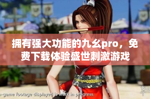 拥有强大功能的九幺pro，免费下载体验盛世刺激游戏