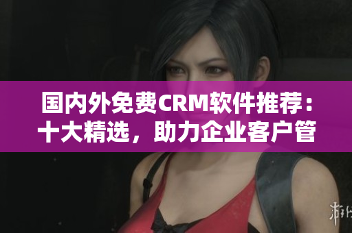 国内外免费CRM软件推荐：十大精选，助力企业客户管理