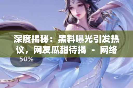 深度揭秘：黑料曝光引发热议，网友瓜甜待揭 － 网络热点事件探秘