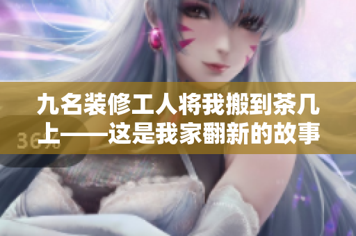 九名装修工人将我搬到茶几上——这是我家翻新的故事