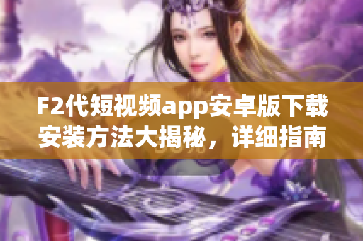 F2代短视频app安卓版下载安装方法大揭秘，详细指南等你来获取