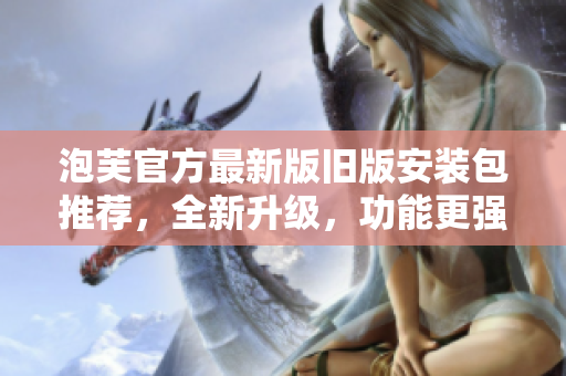 泡芙官方最新版旧版安装包推荐，全新升级，功能更强大