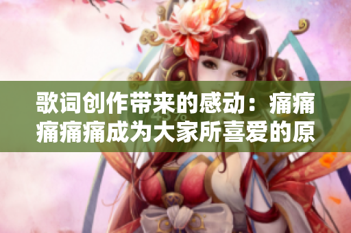 歌词创作带来的感动：痛痛痛痛痛成为大家所喜爱的原因