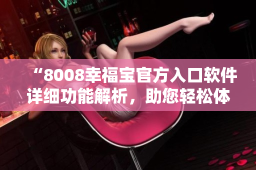 “8008幸福宝官方入口软件详细功能解析，助您轻松体验幸福生活”