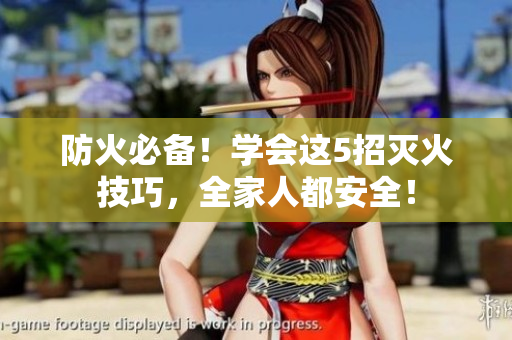 防火必备！学会这5招灭火技巧，全家人都安全！
