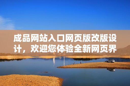 成品网站入口网页版改版设计，欢迎您体验全新网页界面！