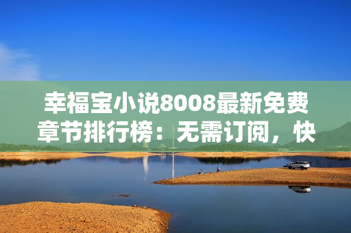 幸福宝小说8008最新免费章节排行榜：无需订阅，快来享受精彩故事！