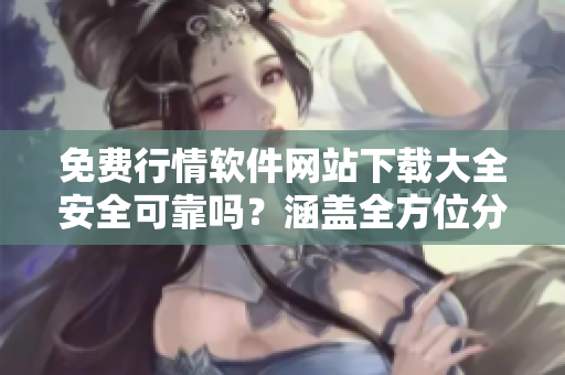 免费行情软件网站下载大全安全可靠吗？涵盖全方位分类评测结果详解