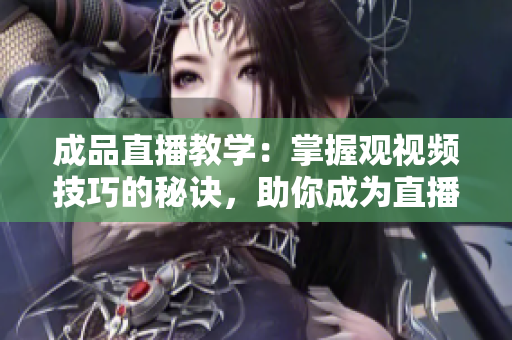 成品直播教学：掌握观视频技巧的秘诀，助你成为直播达人