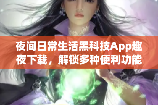 夜间日常生活黑科技App趣夜下载，解锁多种便利功能
