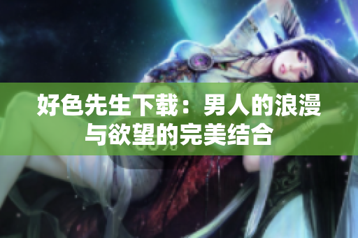 好色先生下载：男人的浪漫与欲望的完美结合