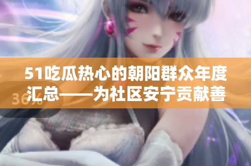 51吃瓜热心的朝阳群众年度汇总——为社区安宁贡献善举、热心帮扶和心灵温暖
