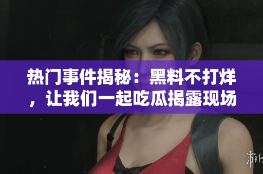 热门事件揭秘：黑料不打烊，让我们一起吃瓜揭露现场