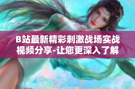 B站最新精彩刺激战场实战视频分享-让您更深入了解游戏技巧