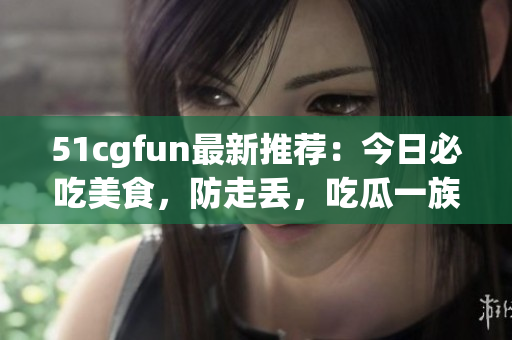 51cgfun最新推荐：今日必吃美食，防走丢，吃瓜一族必刷！