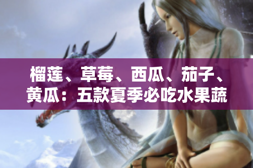 榴莲、草莓、西瓜、茄子、黄瓜：五款夏季必吃水果蔬菜大揭秘