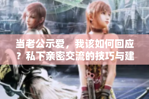 当老公示爱，我该如何回应？私下亲密交流的技巧与建议