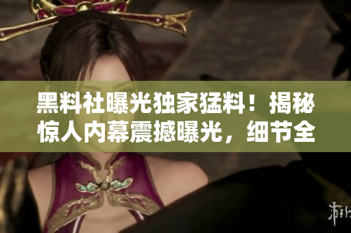 黑料社曝光独家猛料！揭秘惊人内幕震撼曝光，细节全曝光！