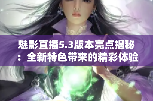 魅影直播5.3版本亮点揭秘：全新特色带来的精彩体验