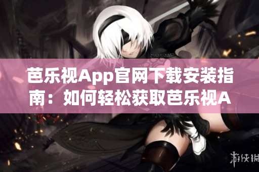 芭乐视App官网下载安装指南：如何轻松获取芭乐视App？