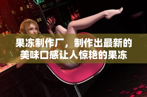 果冻制作厂，制作出最新的美味口感让人惊艳的果冻