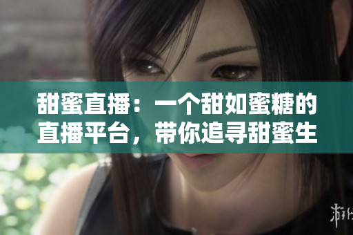 甜蜜直播：一个甜如蜜糖的直播平台，带你追寻甜蜜生活的点点滴滴