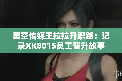 星空传媒王拉拉升职路：记录XK8015员工晋升故事