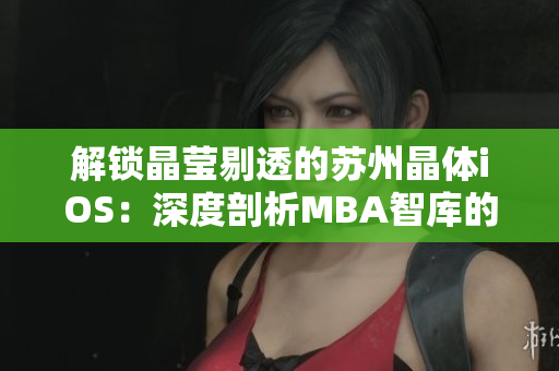 解锁晶莹剔透的苏州晶体iOS：深度剖析MBA智库的商业智慧