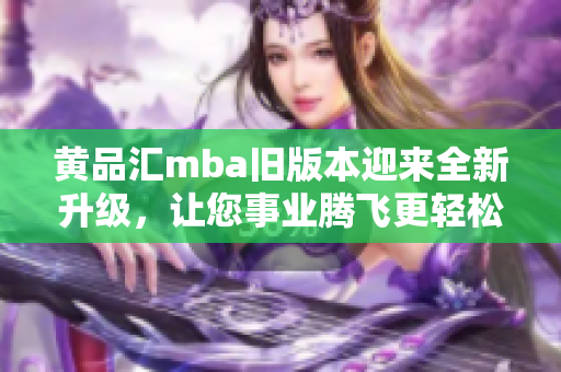 黄品汇mba旧版本迎来全新升级，让您事业腾飞更轻松