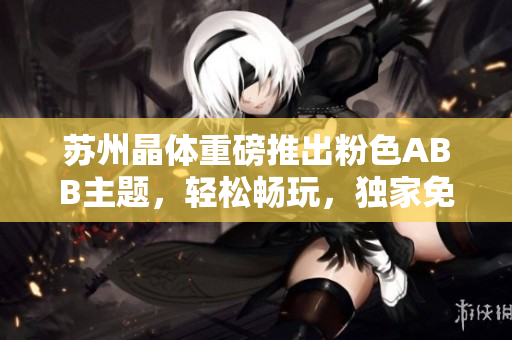 苏州晶体重磅推出粉色ABB主题，轻松畅玩，独家免费在线体验，无需下载安装！