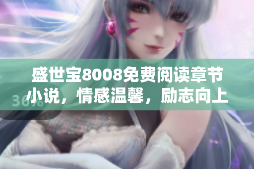 盛世宝8008免费阅读章节小说，情感温馨，励志向上，感动万千读者