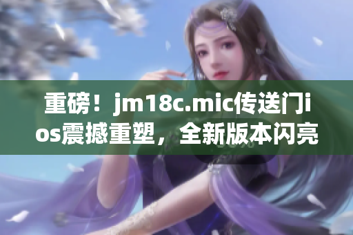 重磅！jm18c.mic传送门ios震撼重塑，全新版本闪亮登场