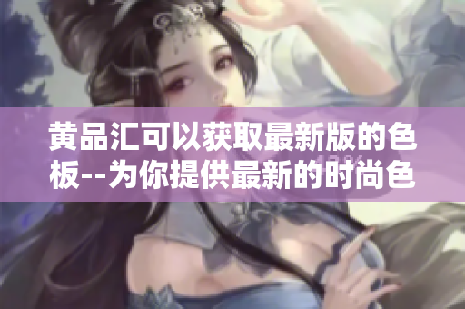黄品汇可以获取最新版的色板--为你提供最新的时尚色彩指南