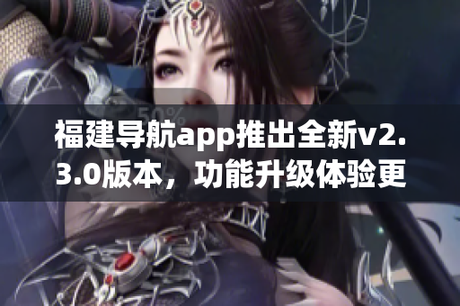 福建导航app推出全新v2.3.0版本，功能升级体验更便捷