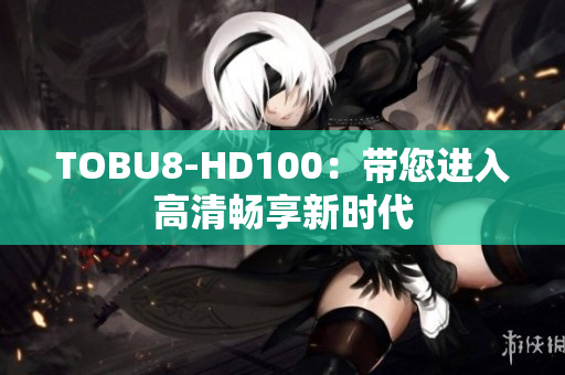 TOBU8-HD100：带您进入高清畅享新时代