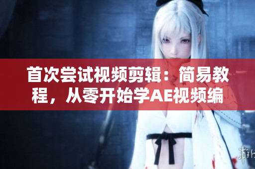 首次尝试视频剪辑：简易教程，从零开始学AE视频编辑技巧