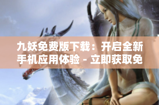 九妖免费版下载：开启全新手机应用体验 - 立即获取免费版九妖，畅享独特应用获取体验