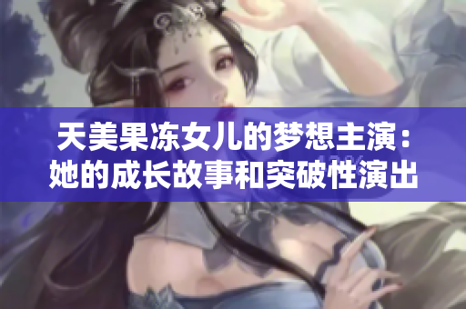 天美果冻女儿的梦想主演：她的成长故事和突破性演出