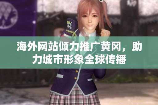 海外网站倾力推广黄冈，助力城市形象全球传播