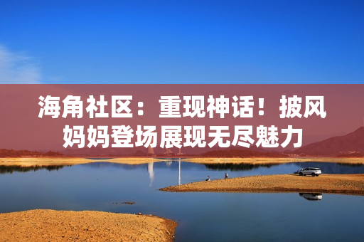 海角社区：重现神话！披风妈妈登场展现无尽魅力