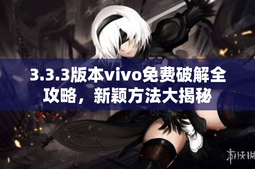 3.3.3版本vivo免费破解全攻略，新颖方法大揭秘